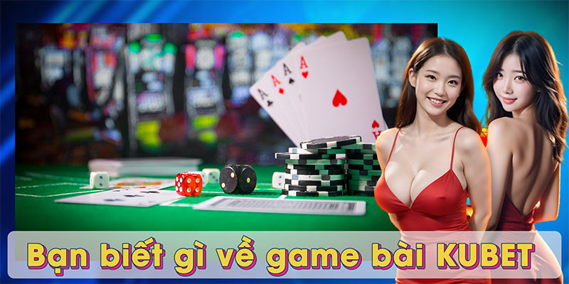 Bạn biết gì về game bài KUBET 