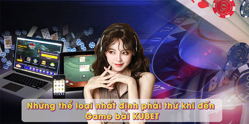 Những thể loại nhất định phải thử khi đến Game bài KUBET