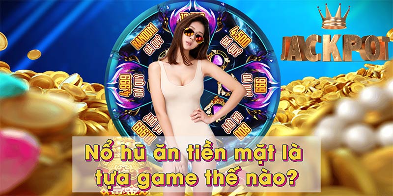 Nổ hũ ăn tiền mặt là tựa game thế nào?