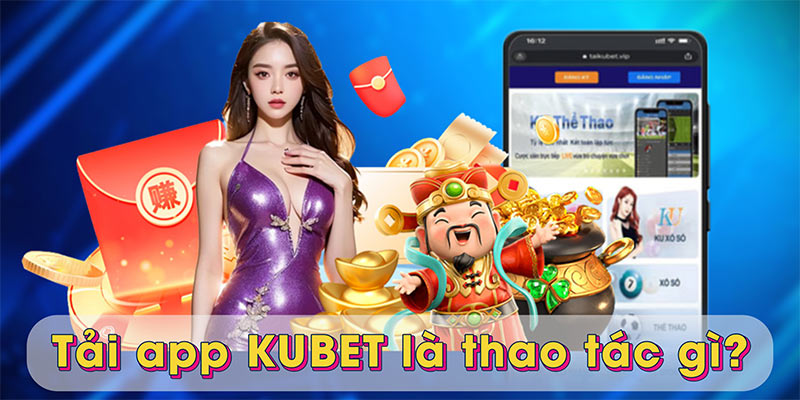 Tải app KUBET là thao tác gì?