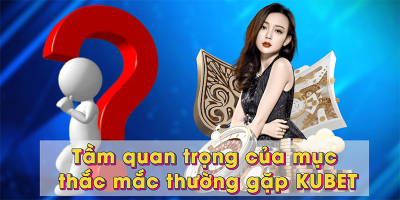 Tầm quan trọng của mục thắc mắc thường gặp KUBET